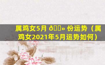 属鸡女5月 🌻 份运势（属鸡女2021年5月运势如何）